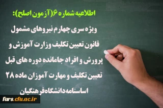 اطلاعیه شماره 6(آزمون اصلح):
ویژه سری چهارم نیروهای مشمول قانون تعیین تکلیف وزارت آموزش و پرورش و افراد جامانده دوره های قبل تعیین تکلیف و مهارت آموزان ماده 28 اساسنامه دانشگاه فرهنگیان